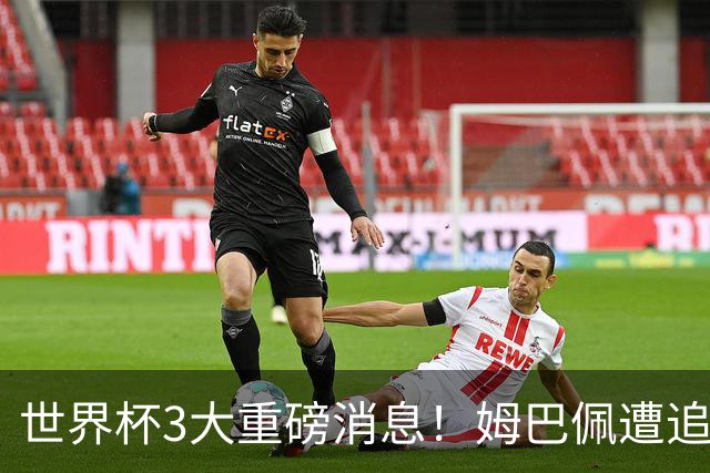世界杯3大重磅消息！姆巴佩遭追罚危机，法国正式申诉，FIFA官宣重拳重审