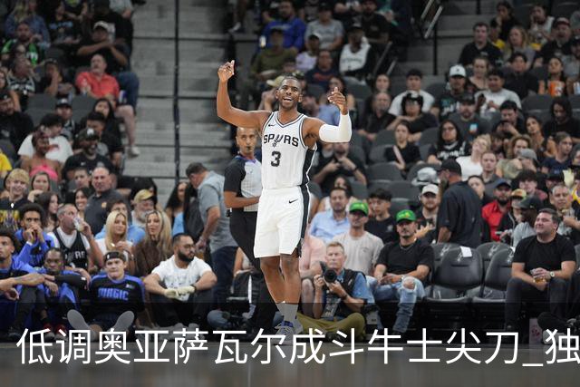 低调奥亚萨瓦尔成斗牛士尖刀 独进4球近四届最强表现