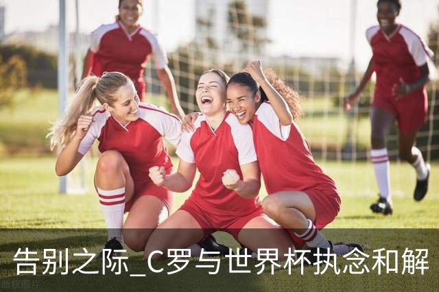告别之际 C罗与世界杯执念和解