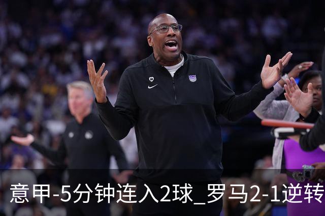 意甲-5分钟连入2球 罗马2-1逆转副班长夺3连胜