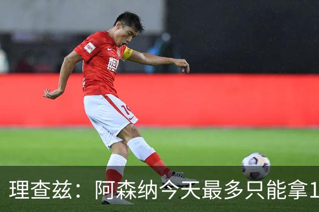 理查兹：阿森纳今天最多只能拿1分