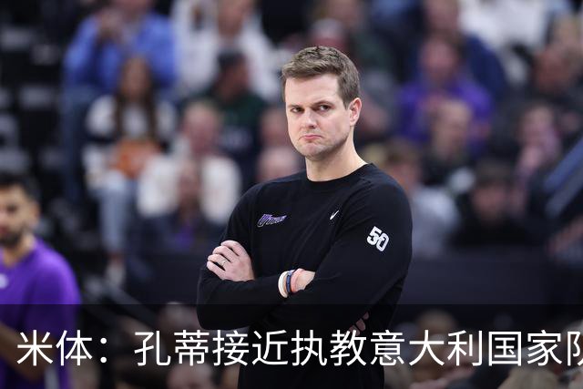 米体：孔蒂接近执教意大利国家队，足协提供了一份4年合同