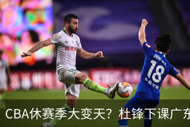 CBA休赛季大变天？杜锋下课广东帅位空缺：下赛季谁能执教11冠王
